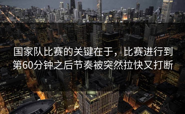 国家队比赛的关键在于，比赛进行到第60分钟之后节奏被突然拉快又打断  第1张