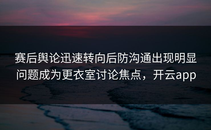 赛后舆论迅速转向后防沟通出现明显问题成为更衣室讨论焦点，开云app  第1张