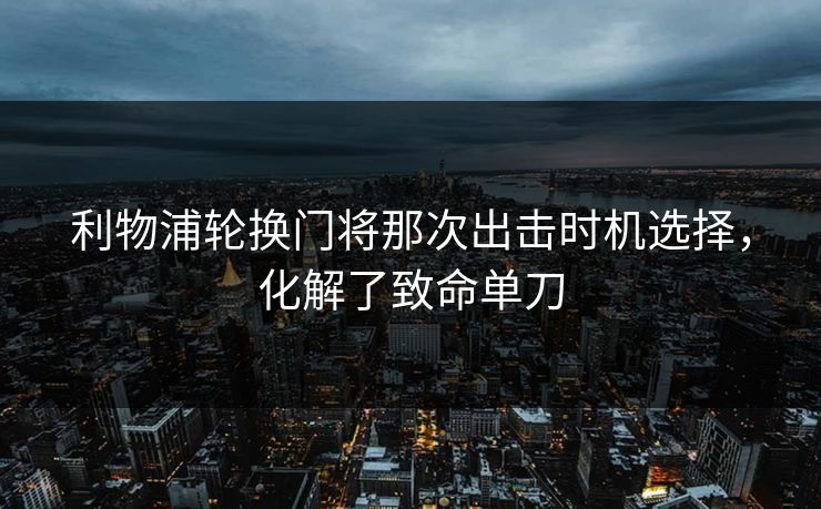 利物浦轮换门将那次出击时机选择，化解了致命单刀