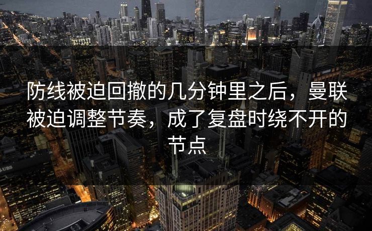 防线被迫回撤的几分钟里之后，曼联被迫调整节奏，成了复盘时绕不开的节点