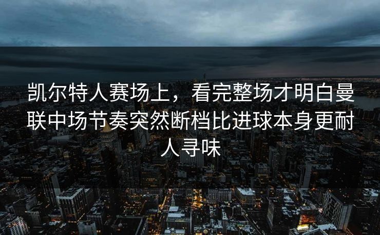 凯尔特人赛场上，看完整场才明白曼联中场节奏突然断档比进球本身更耐人寻味