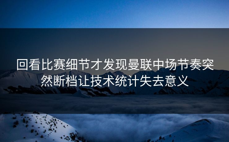 回看比赛细节才发现曼联中场节奏突然断档让技术统计失去意义
